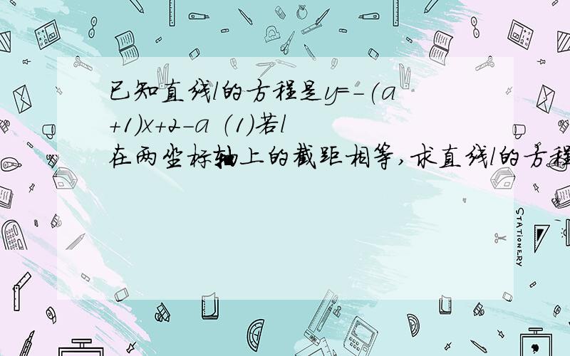 已知直线l的方程是y=-(a+1)x+2-a （1）若l在两坐标轴上的截距相等,求直线l的方程 （2）若l与两坐标轴所围的方程 如果正确有追加分