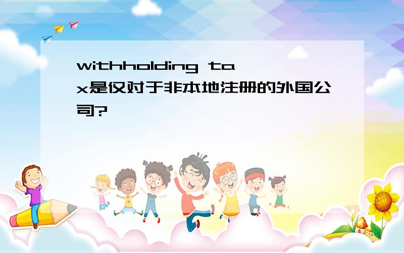 withholding tax是仅对于非本地注册的外国公司?