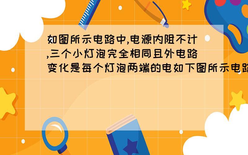 如图所示电路中,电源内阻不计,三个小灯泡完全相同且外电路变化是每个灯泡两端的电如下图所示电路中,电源内阻不计,三个小灯泡完全相同且外电路变化时每个灯泡两端的电压都不会超过其