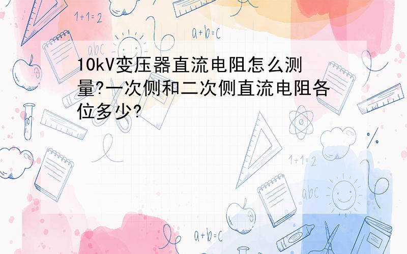 10kV变压器直流电阻怎么测量?一次侧和二次侧直流电阻各位多少?