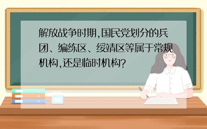 解放战争时期,国民党划分的兵团、编练区、绥靖区等属于常规机构,还是临时机构?