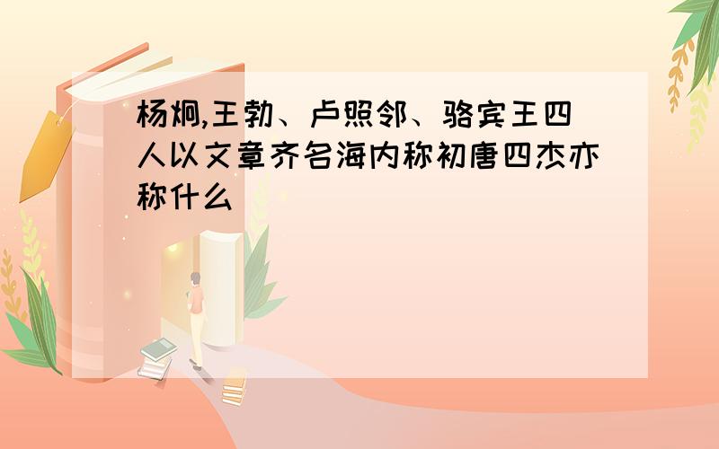 杨炯,王勃、卢照邻、骆宾王四人以文章齐名海内称初唐四杰亦称什么