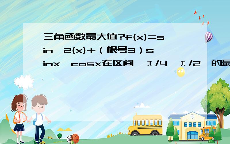 三角函数最大值?f(x)=sin^2(x)+（根号3）sinx*cosx在区间〔π/4,π/2〕的最大值是多少?