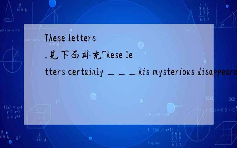 These letters .见下面补充These letters certainly ___his mysterious disappearance almost ten years ago.填shed light on /displayed/ indicated 哪个好,为什么?