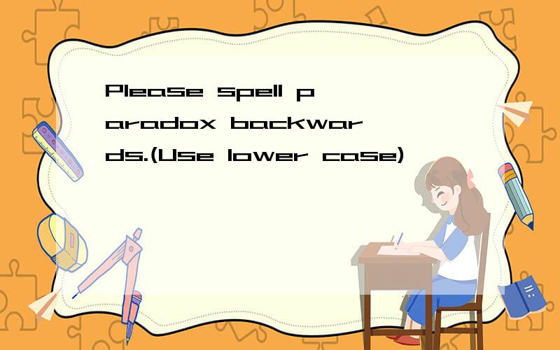 Please spell paradox backwards.(Use lower case)