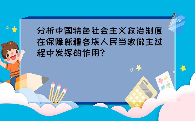 分析中国特色社会主义政治制度在保障新疆各族人民当家做主过程中发挥的作用?