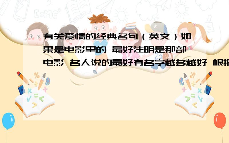 有关爱情的经典名句（英文）如果是电影里的 最好注明是那部电影 名人说的最好有名字越多越好 根据情况+分说到做到 质量越高分数越高