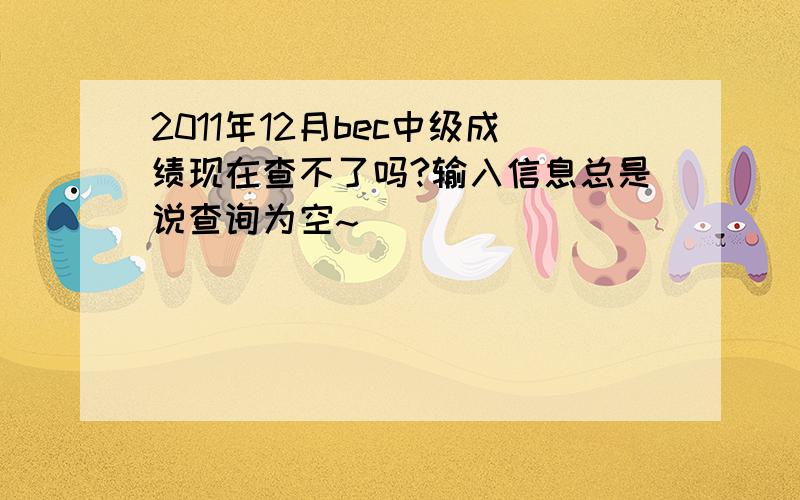 2011年12月bec中级成绩现在查不了吗?输入信息总是说查询为空~