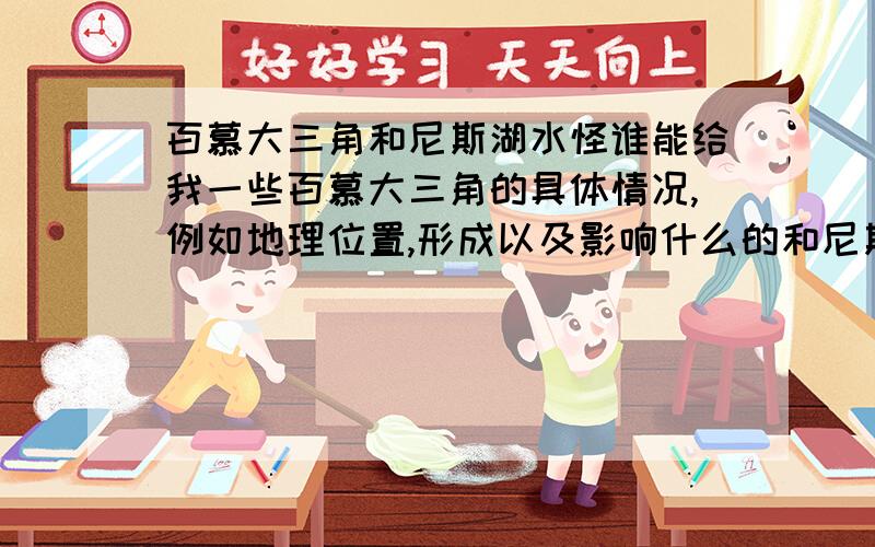 百慕大三角和尼斯湖水怪谁能给我一些百慕大三角的具体情况,例如地理位置,形成以及影响什么的和尼斯湖水怪的具体情况