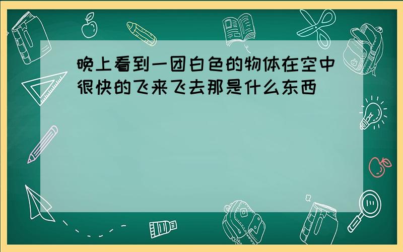 晚上看到一团白色的物体在空中很快的飞来飞去那是什么东西