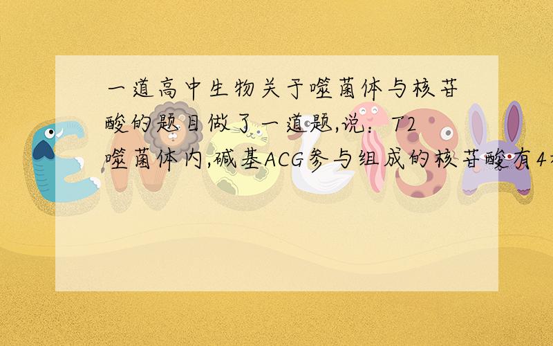 一道高中生物关于噬菌体与核苷酸的题目做了一道题,说：T2噬菌体内,碱基ACG参与组成的核苷酸有4种,究竟是哪4种?