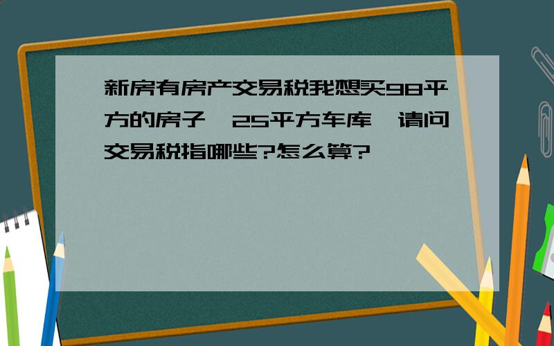 新房有房产交易税我想买98平方的房子、25平方车库,请问交易税指哪些?怎么算?