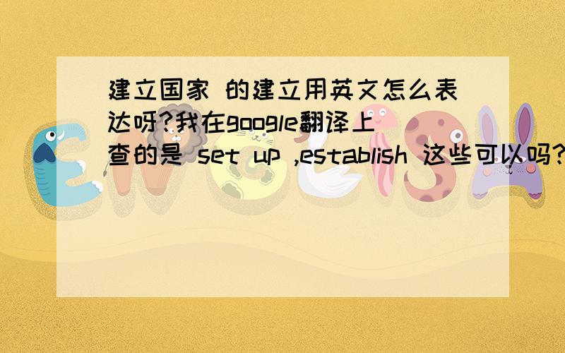 建立国家 的建立用英文怎么表达呀?我在google翻译上查的是 set up ,establish 这些可以吗?