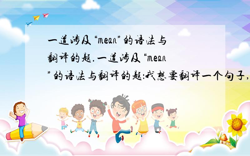 一道涉及“mean”的语法与翻译的题.一道涉及“mean”的语法与翻译的题：我想要翻译一个句子,这个句子如下： “event”的意思是“public  showing”.注：这个句子用到了 mean.我想知道,需不需要