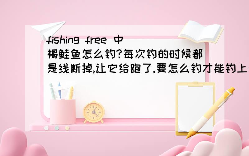 fishing free 中褐鲑鱼怎么钓?每次钓的时候都是线断掉,让它给跑了.要怎么钓才能钓上来?