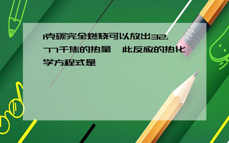 1克碳完全燃烧可以放出32.77千焦的热量,此反应的热化学方程式是