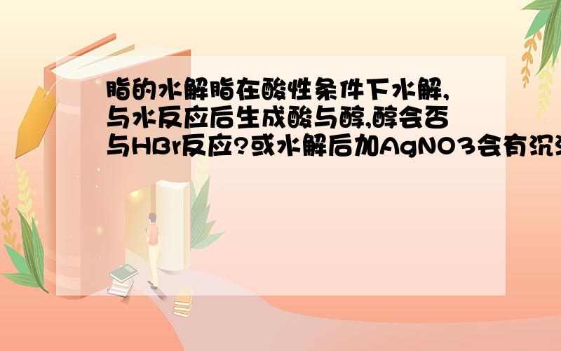 脂的水解脂在酸性条件下水解,与水反应后生成酸与醇,醇会否与HBr反应?或水解后加AgNO3会有沉淀吗?不与酸反应也就是Ag+会与Br-生成沉淀?