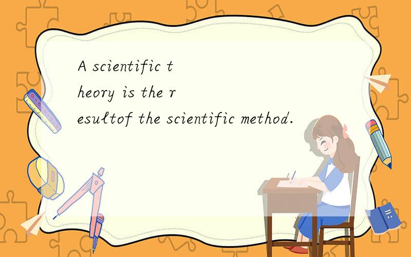 A scientific theory is the resultof the scientific method.