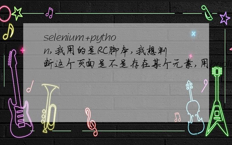 selenium+python,我用的是RC脚本,我想判断这个页面是不是存在某个元素,用booleanis_element_present方法怎么实现,请各位大侠指教