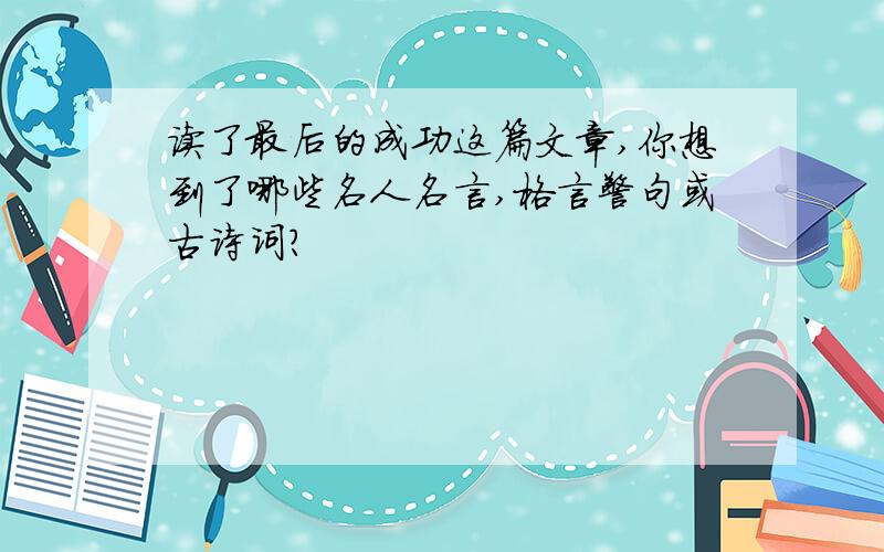 读了最后的成功这篇文章,你想到了哪些名人名言,格言警句或古诗词?