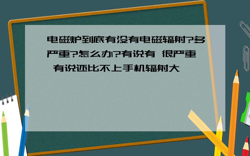 电磁炉到底有没有电磁辐射?多严重?怎么办?有说有 很严重 有说还比不上手机辐射大