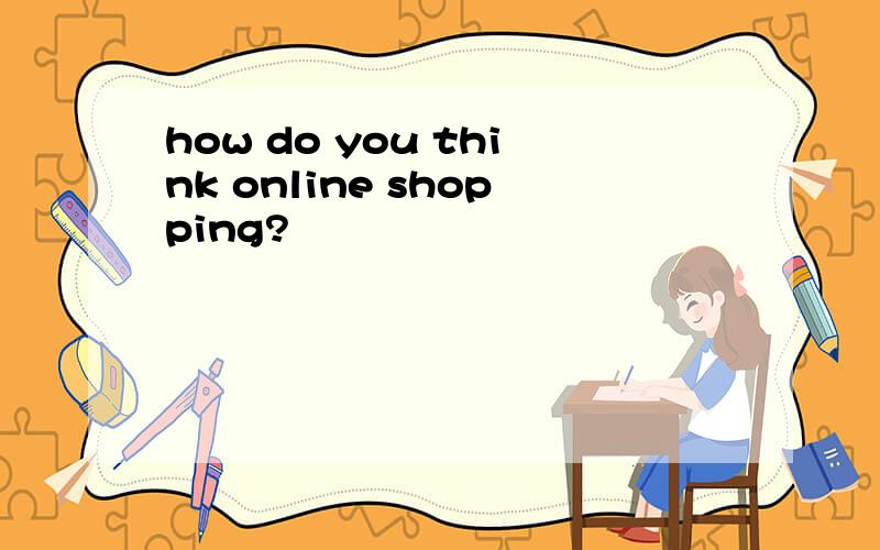 how do you think online shopping?