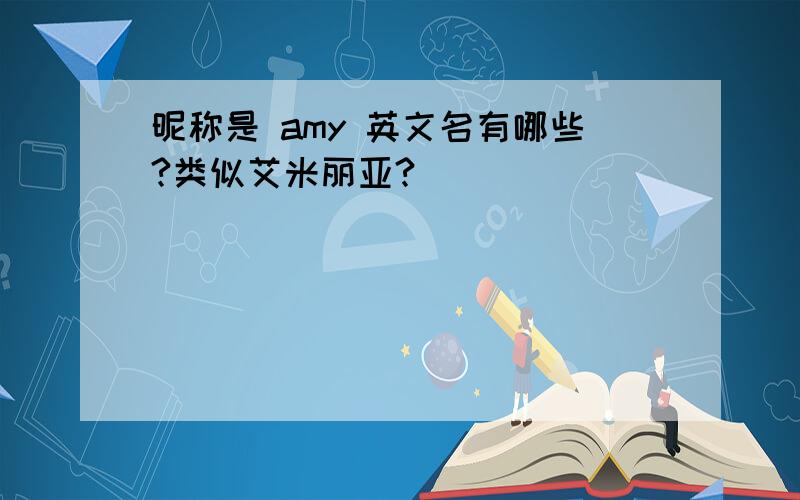 昵称是 amy 英文名有哪些?类似艾米丽亚?