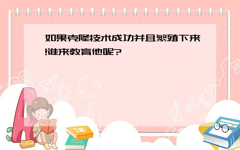 如果克隆技术成功并且繁殖下来!谁来教育他呢?