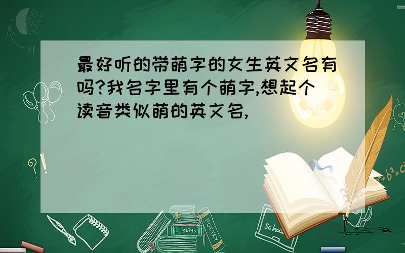 最好听的带萌字的女生英文名有吗?我名字里有个萌字,想起个读音类似萌的英文名,