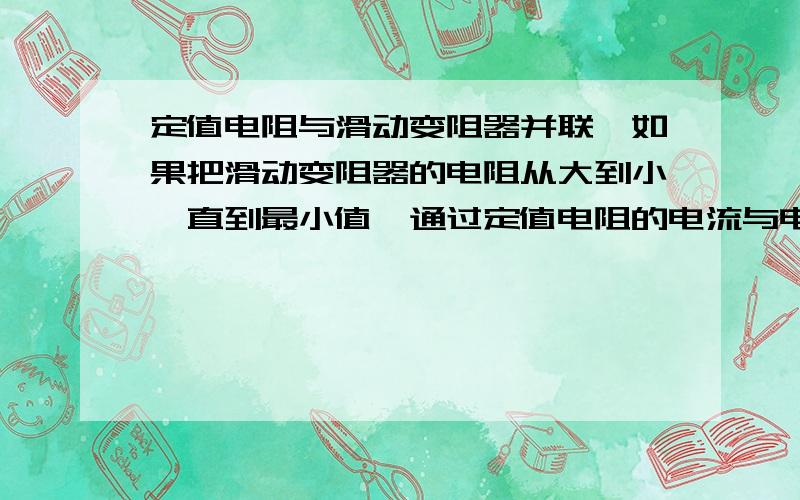 定值电阻与滑动变阻器并联,如果把滑动变阻器的电阻从大到小,直到最小值,通过定值电阻的电流与电压怎么变化?