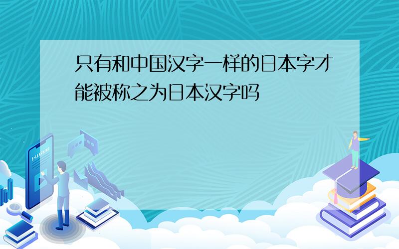 只有和中国汉字一样的日本字才能被称之为日本汉字吗