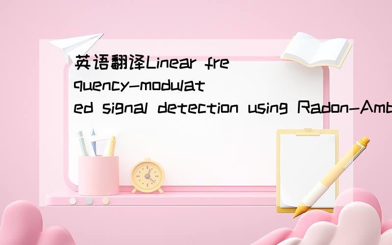 英语翻译Linear frequency-modulated signal detection using Radon-Ambiguity transform 谁有这篇文章的中文翻译?