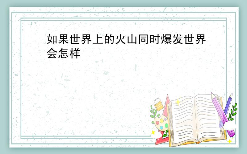 如果世界上的火山同时爆发世界会怎样