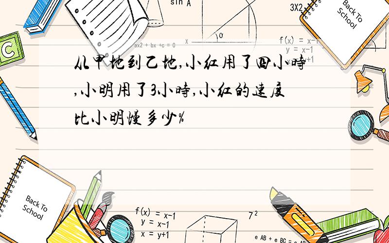 从甲地到乙地,小红用了四小时,小明用了3小时,小红的速度比小明慢多少%