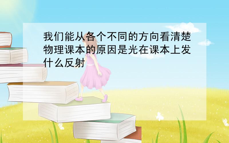 我们能从各个不同的方向看清楚物理课本的原因是光在课本上发什么反射