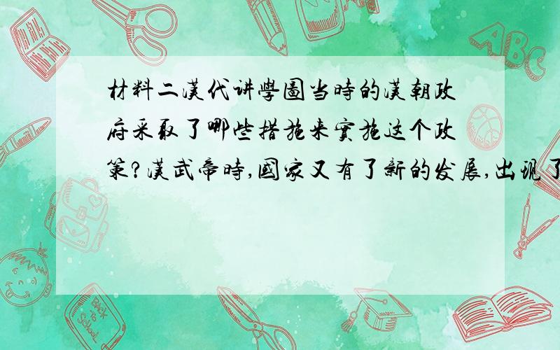 材料二汉代讲学图当时的汉朝政府采取了哪些措施来实施这个政策?汉武帝时,国家又有了新的发展,出现了什么局面?