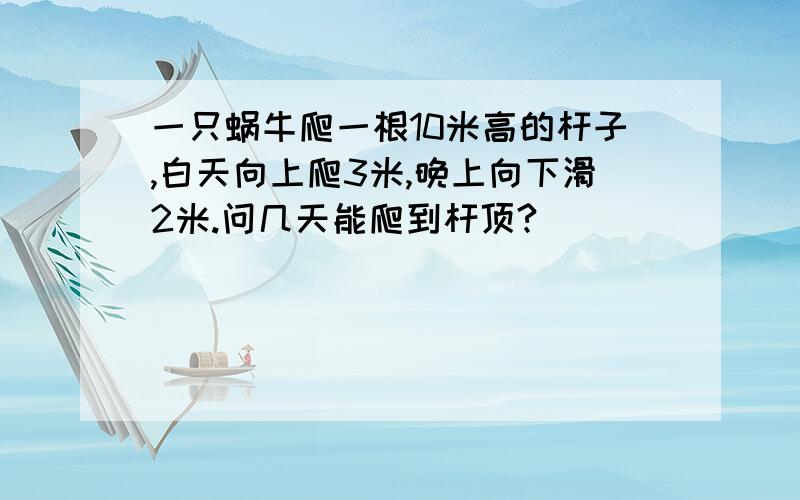 一只蜗牛爬一根10米高的杆子,白天向上爬3米,晚上向下滑2米.问几天能爬到杆顶?