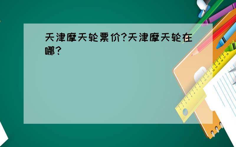 天津摩天轮票价?天津摩天轮在哪?