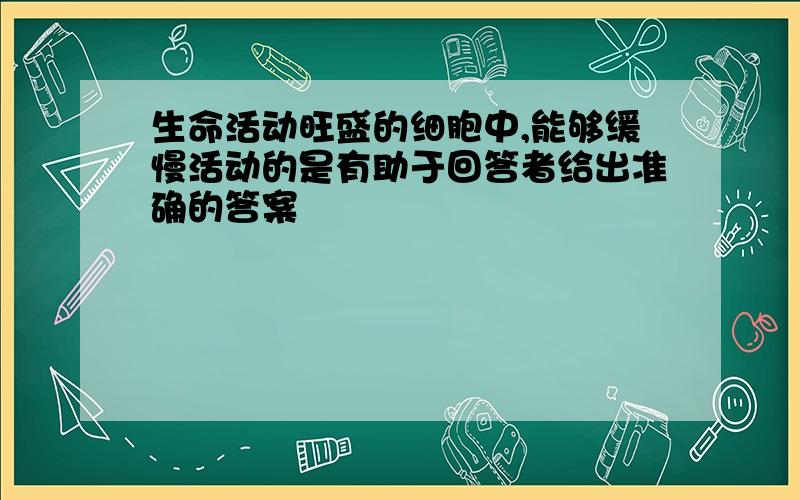 生命活动旺盛的细胞中,能够缓慢活动的是有助于回答者给出准确的答案