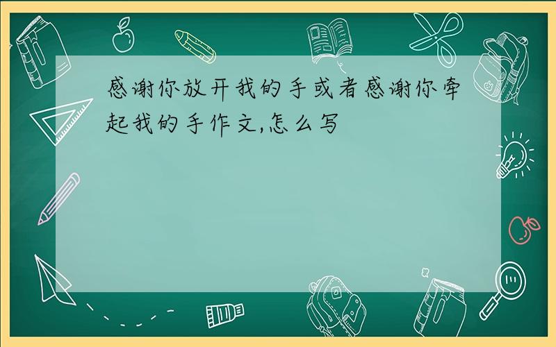 感谢你放开我的手或者感谢你牵起我的手作文,怎么写