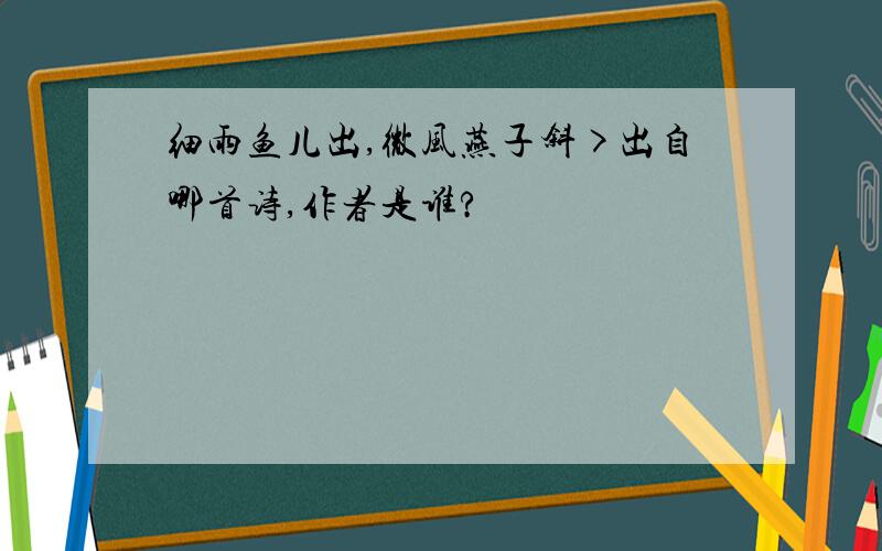 细雨鱼儿出,微风燕子斜>出自哪首诗,作者是谁?