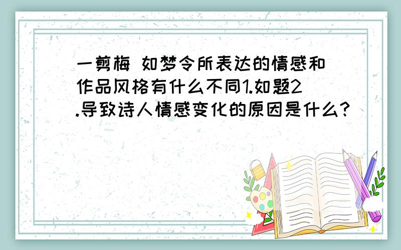 一剪梅 如梦令所表达的情感和作品风格有什么不同1.如题2.导致诗人情感变化的原因是什么?