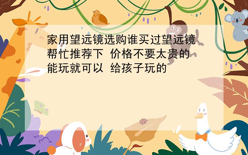 家用望远镜选购谁买过望远镜 帮忙推荐下 价格不要太贵的 能玩就可以 给孩子玩的