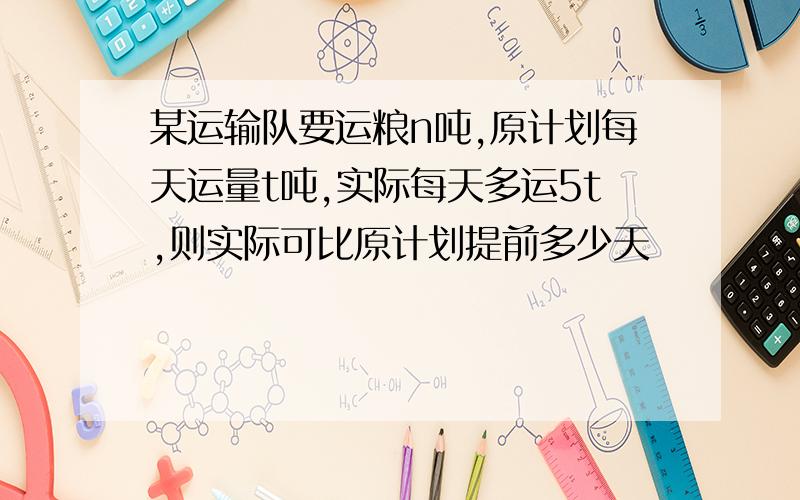 某运输队要运粮n吨,原计划每天运量t吨,实际每天多运5t,则实际可比原计划提前多少天