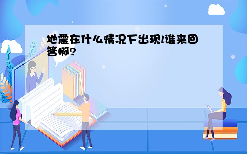 地震在什么情况下出现!谁来回答啊?