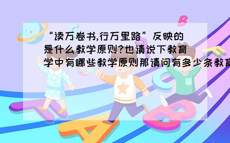 “读万卷书,行万里路”反映的是什么教学原则?也请说下教育学中有哪些教学原则那请问有多少条教育原则?分别是什么?