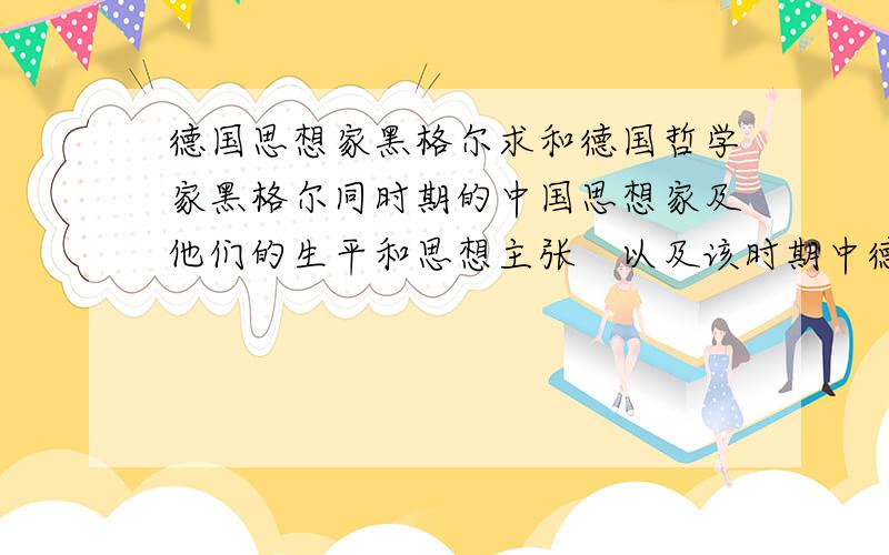 德国思想家黑格尔求和德国哲学家黑格尔同时期的中国思想家及他们的生平和思想主张　以及该时期中德历史背景对比　谢谢