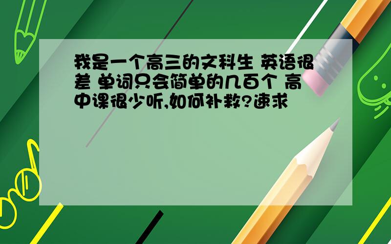 我是一个高三的文科生 英语很差 单词只会简单的几百个 高中课很少听,如何补救?速求