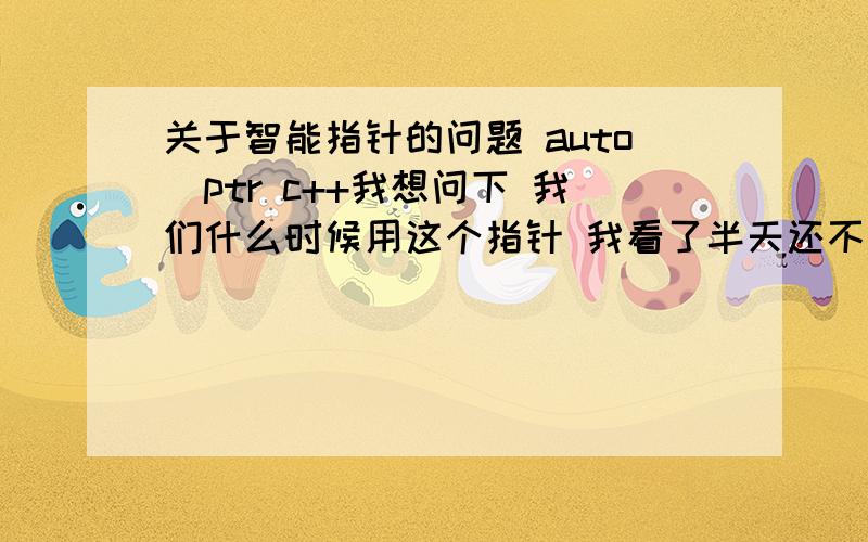 关于智能指针的问题 auto_ptr c++我想问下 我们什么时候用这个指针 我看了半天还不知道怎么用 能给个简单的例子 充分说明它的用途么