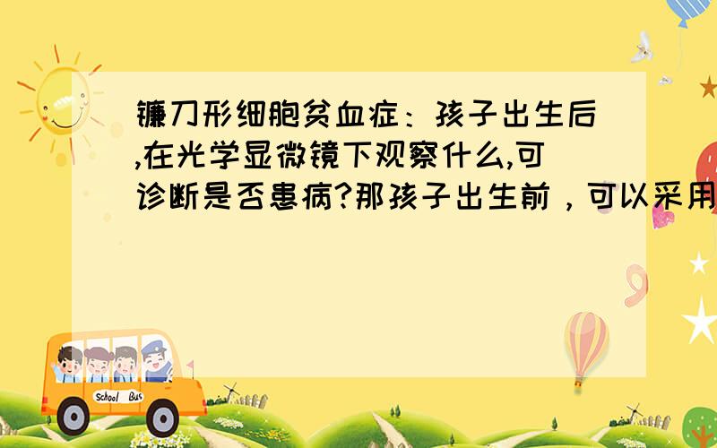 镰刀形细胞贫血症：孩子出生后,在光学显微镜下观察什么,可诊断是否患病?那孩子出生前，可以采用什么方法诊断？